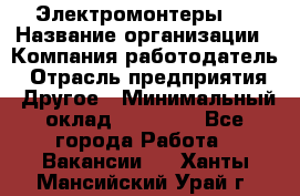 Электромонтеры 4 › Название организации ­ Компания-работодатель › Отрасль предприятия ­ Другое › Минимальный оклад ­ 40 000 - Все города Работа » Вакансии   . Ханты-Мансийский,Урай г.